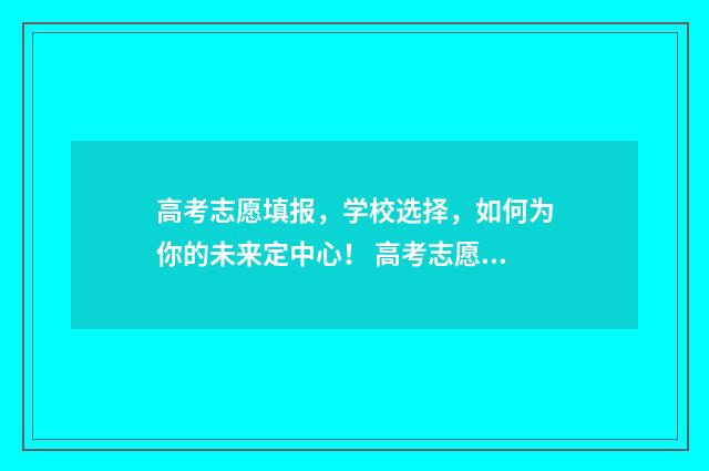 高考志愿填报，学校选择，如何为你的未来定中心！ 高考志愿填报能填几个