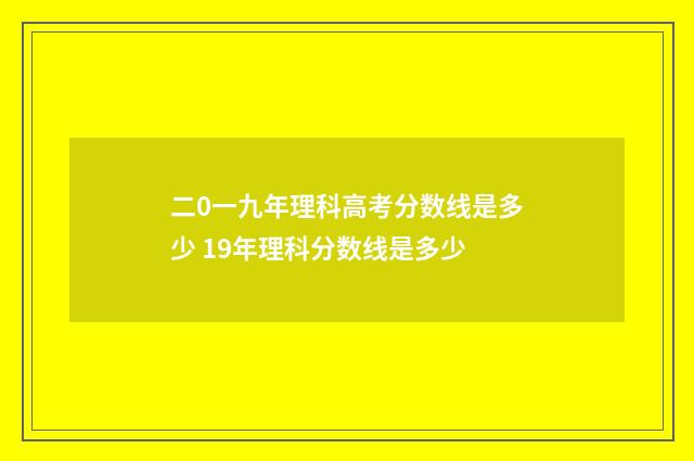 二0一九年理科高考分数线是多少 19年理科分数线是多少
