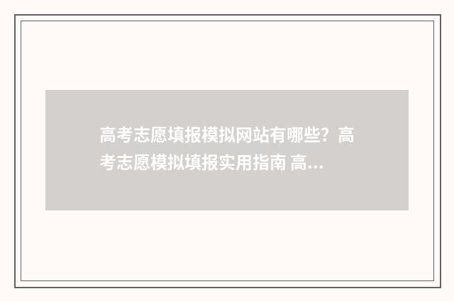 高考志愿填报模拟网站有哪些？高考志愿模拟填报实用指南 高考志愿填报模拟入口2024