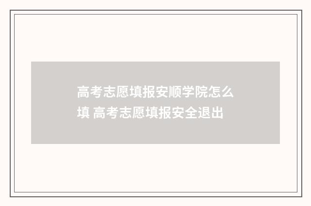 高考志愿填报安顺学院怎么填 高考志愿填报安全退出