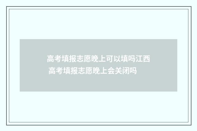 高考填报志愿晚上可以填吗江西 高考填报志愿晚上会关闭吗