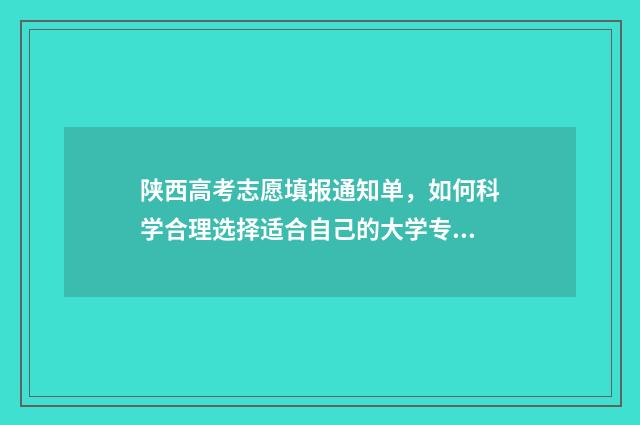 陕西高考志愿填报通知单，如何科学合理选择适合自己的大学专业？ 高考报志愿