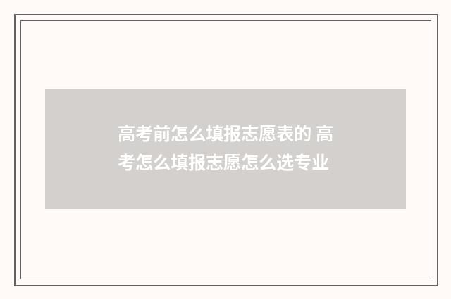 高考前怎么填报志愿表的 高考怎么填报志愿怎么选专业
