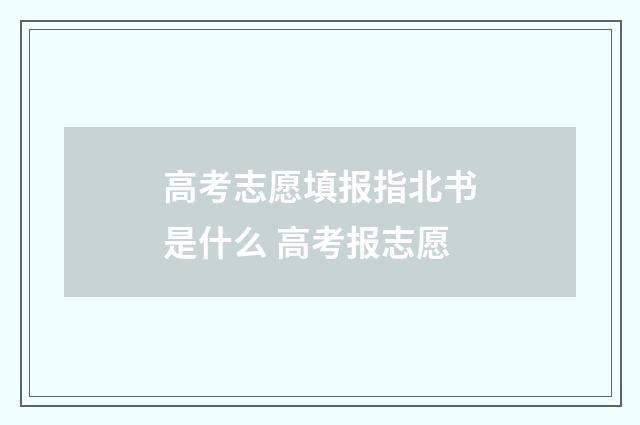 高考志愿填报指北书是什么 高考报志愿