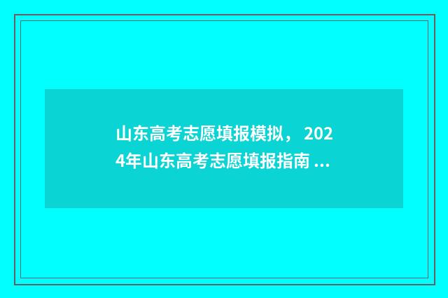 山东高考志愿填报模拟， 2024年山东高考志愿填报指南 山东高考志愿填报专科什么时候出录取结果