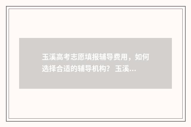 玉溪高考志愿填报辅导费用，如何选择合适的辅导机构？ 玉溪高考志愿填报联系电话