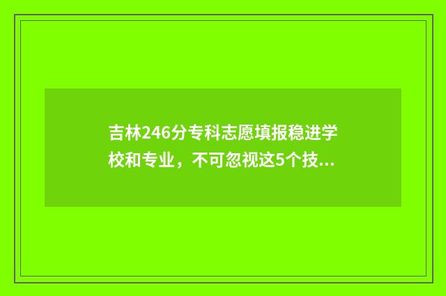 吉林246分专科志愿填报稳进学校和专业，不可忽视这5个技巧 吉林省25所专科学校录取分数线