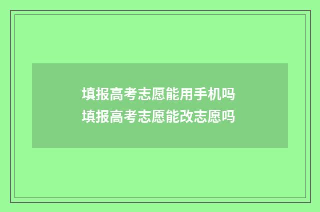 填报高考志愿能用手机吗 填报高考志愿能改志愿吗