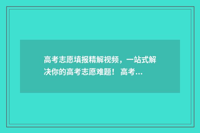 高考志愿填报精解视频，一站式解决你的高考志愿难题！ 高考志愿填报精准四步法