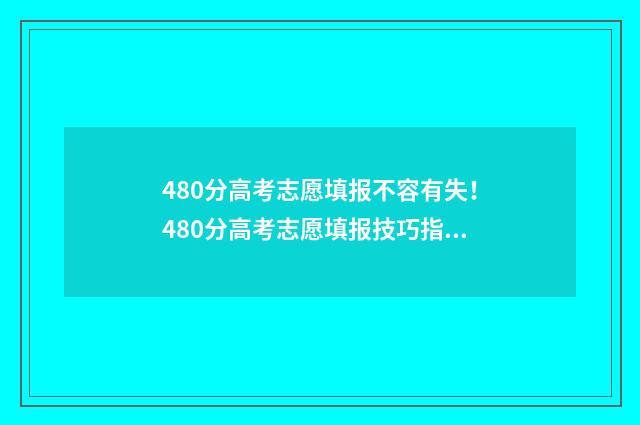480分高考志愿填报不容有失！480分高考志愿填报技巧指南 高考480分能上什么