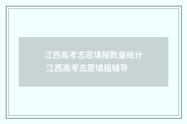 江西高考志愿填报数量统计 江西高考志愿填报辅导