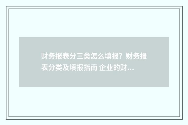 财务报表分三类怎么填报？财务报表分类及填报指南 企业的财务报表分为
