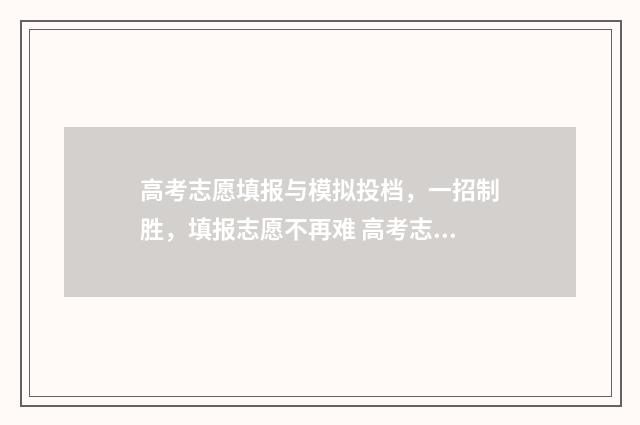 高考志愿填报与模拟投档，一招制胜，填报志愿不再难 高考志愿填报与录取流程图解