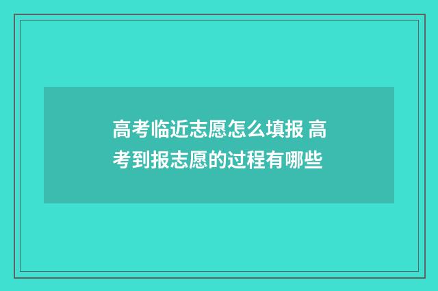 高考临近志愿怎么填报 高考到报志愿的过程有哪些
