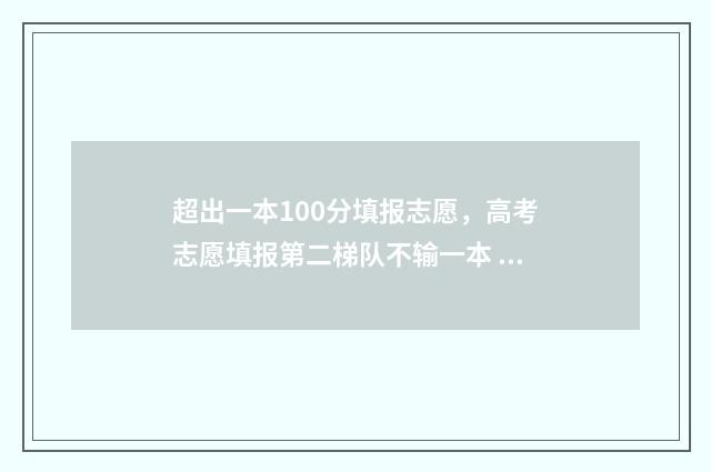 超出一本100分填报志愿，高考志愿填报第二梯队不输一本 超过一本分数线100分