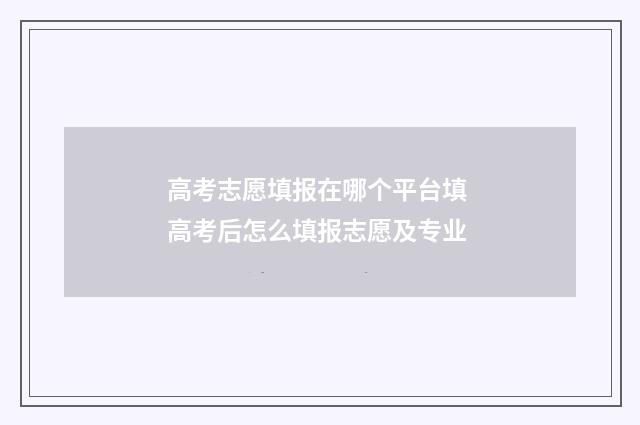 高考志愿填报在哪个平台填 高考后怎么填报志愿及专业