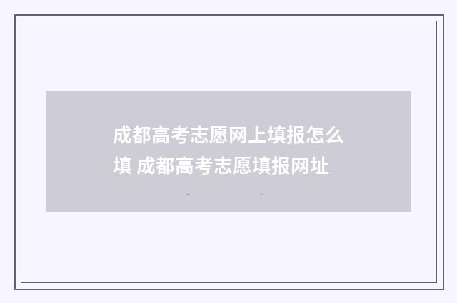 成都高考志愿网上填报怎么填 成都高考志愿填报网址