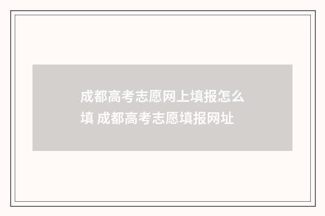 成都高考志愿网上填报怎么填 成都高考志愿填报网址