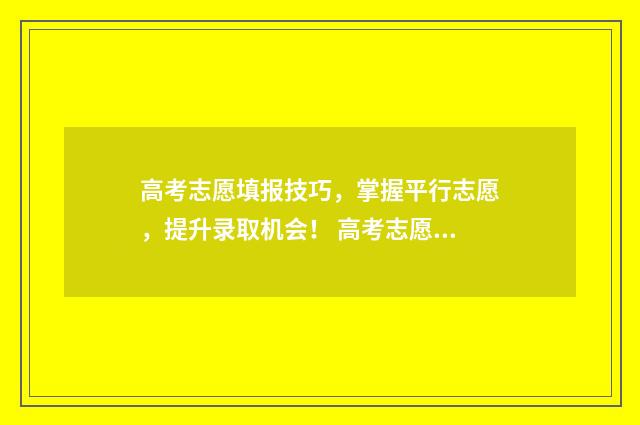 高考志愿填报技巧，掌握平行志愿，提升录取机会！ 高考志愿填报技巧及口诀是什么意思