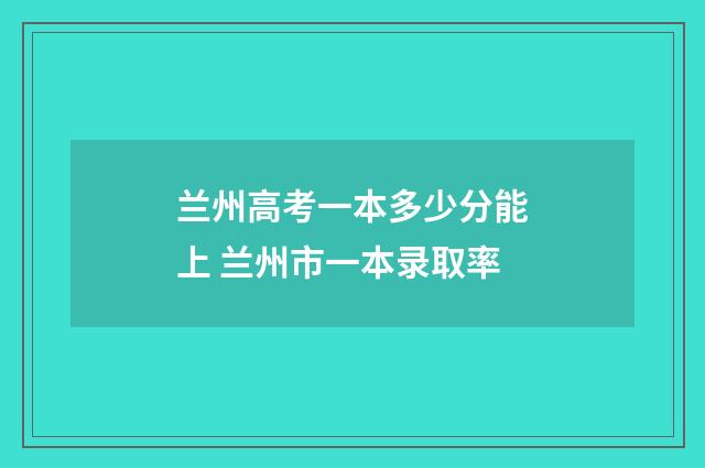 兰州高考一本多少分能上 兰州市一本录取率