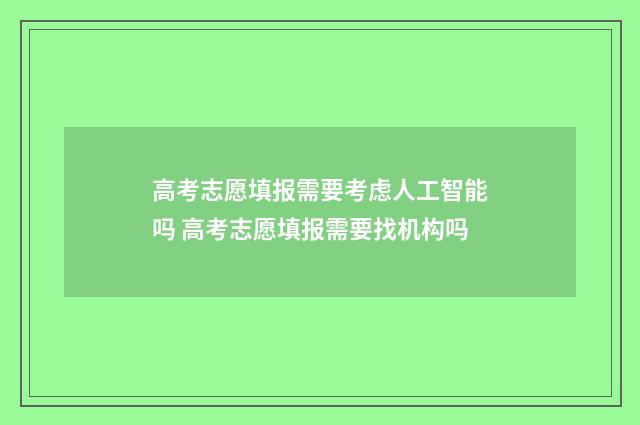 高考志愿填报需要考虑人工智能吗 高考志愿填报需要找机构吗