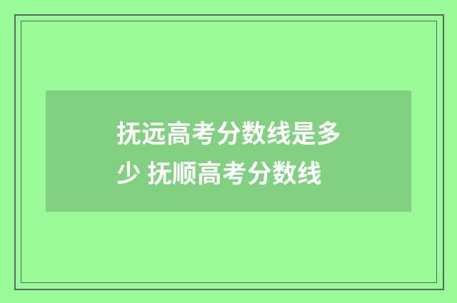 抚远高考分数线是多少 抚顺高考分数线