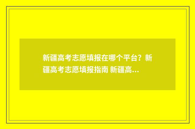 新疆高考志愿填报在哪个平台？新疆高考志愿填报指南 新疆高考志愿填报系统网站