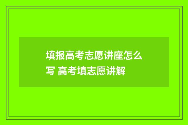 填报高考志愿讲座怎么写 高考填志愿讲解