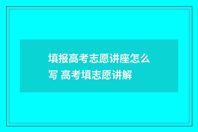 填报高考志愿讲座怎么写 高考填志愿讲解