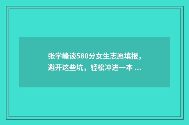 张学峰谈580分女生志愿填报，避开这些坑，轻松冲进一本 张学峰讲考研被判做弊