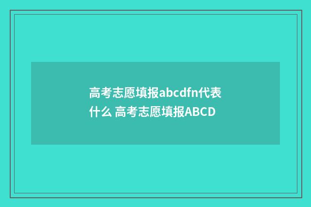 高考志愿填报abcdfn代表什么 高考志愿填报ABCD