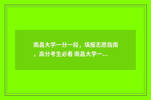 南昌大学一分一段，填报志愿指南，高分考生必看 南昌大学一分一段表2024