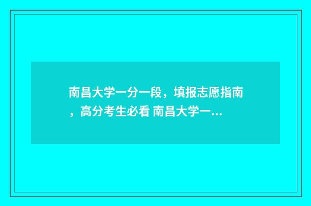 南昌大学一分一段，填报志愿指南，高分考生必看 南昌大学一分一段表2024