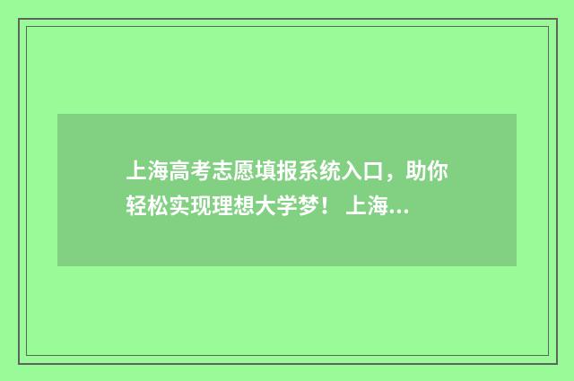 上海高考志愿填报系统入口，助你轻松实现理想大学梦！ 上海高考志愿填报可以填多少个学校