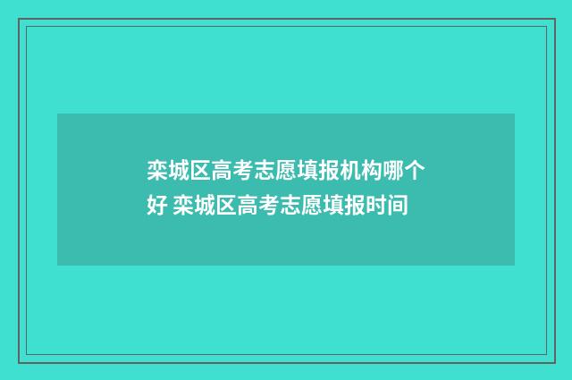 栾城区高考志愿填报机构哪个好 栾城区高考志愿填报时间