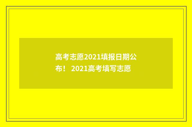 高考志愿2021填报日期公布！ 2021高考填写志愿