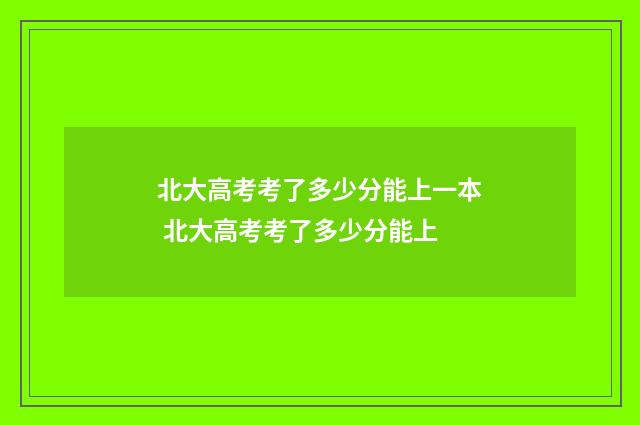 北大高考考了多少分能上一本 北大高考考了多少分能上