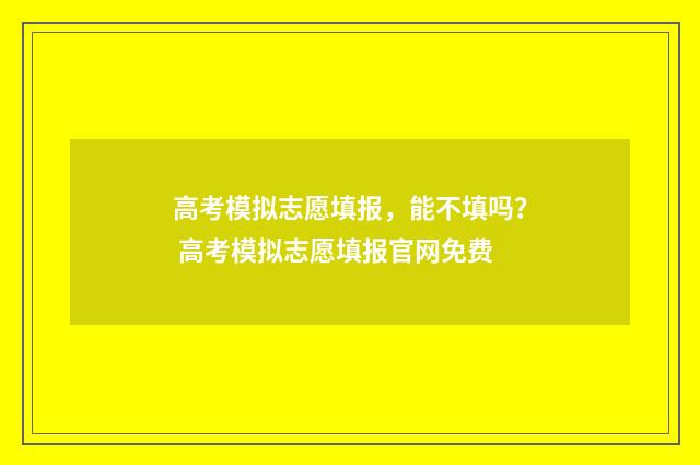 高考模拟志愿填报，能不填吗？ 高考模拟志愿填报官网免费