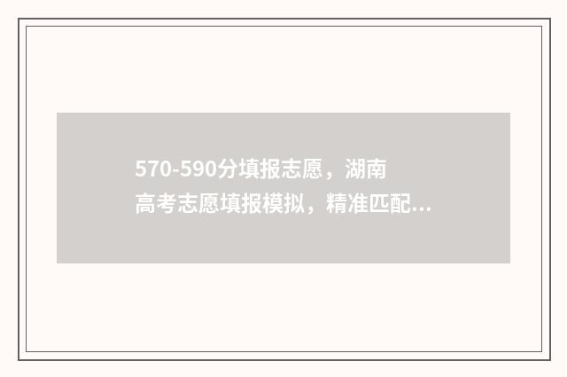 570-590分填报志愿，湖南高考志愿填报模拟，精准匹配你的理想院校 570分2021年能报什么学校