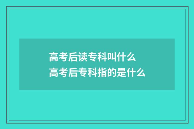 高考后读专科叫什么 高考后专科指的是什么