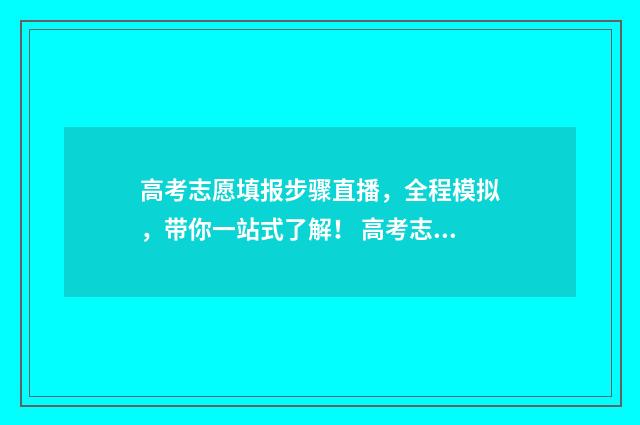高考志愿填报步骤直播，全程模拟，带你一站式了解！ 高考志愿填报步骤图解