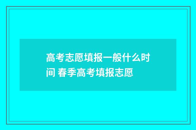 高考志愿填报一般什么时间 春季高考填报志愿