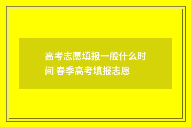 高考志愿填报一般什么时间 春季高考填报志愿