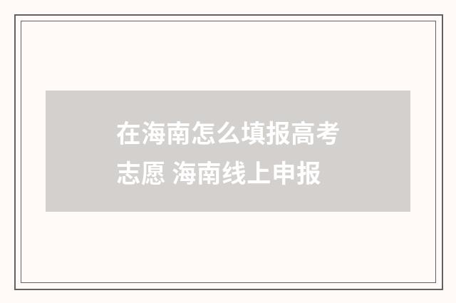 在海南怎么填报高考志愿 海南线上申报