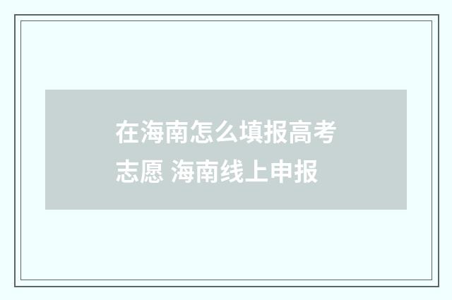 在海南怎么填报高考志愿 海南线上申报