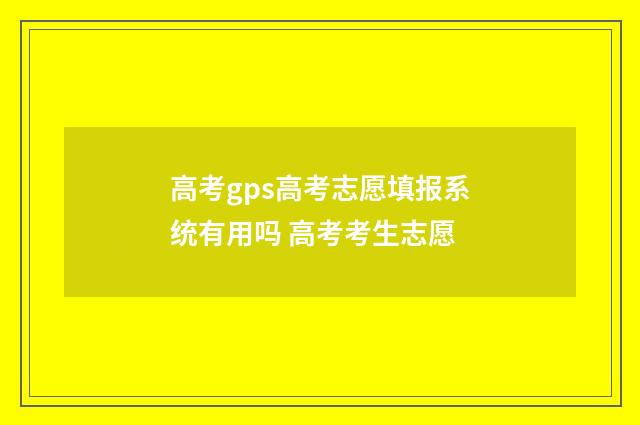 高考gps高考志愿填报系统有用吗 高考考生志愿