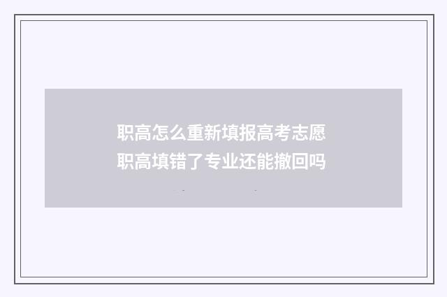 职高怎么重新填报高考志愿 职高填错了专业还能撤回吗