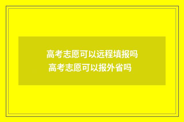 高考志愿可以远程填报吗 高考志愿可以报外省吗