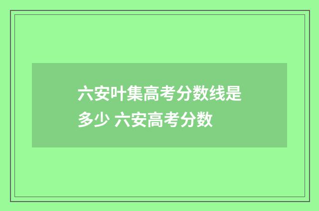 六安叶集高考分数线是多少 六安高考分数