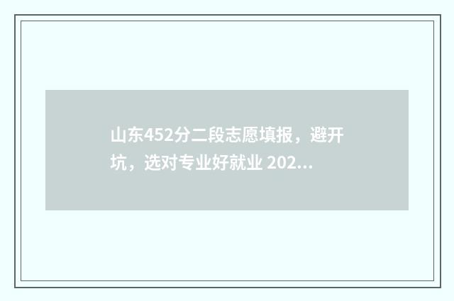 山东452分二段志愿填报，避开坑，选对专业好就业 2021山东452分能上什么大学